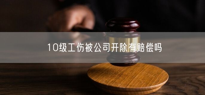 10级工伤被公司开除有赔偿吗