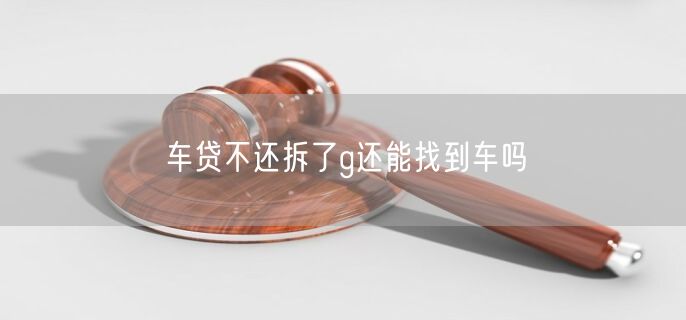 车贷不还拆了g还能找到车吗