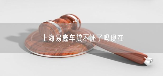 上海易鑫车贷不还了吗现在