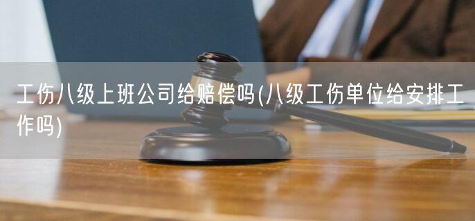 工伤八级上班公司给赔偿吗(八级工伤单位给安排工作吗)