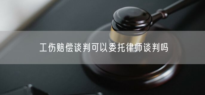 工伤赔偿谈判可以委托律师谈判吗