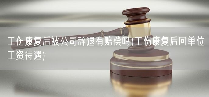 工伤康复后被公司辞退有赔偿吗(工伤康复后回单位工资待遇)