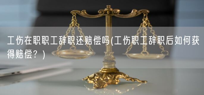 工伤在职职工辞职还赔偿吗(工伤职工辞职后如何获得赔偿？)