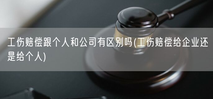 工伤赔偿跟个人和公司有区别吗(工伤赔偿给企业还是给个人)