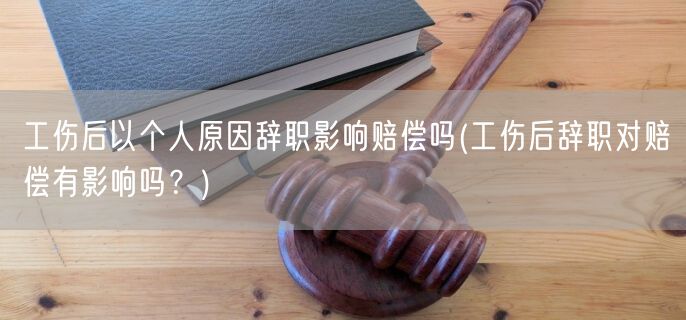 工伤后以个人原因辞职影响赔偿吗(工伤后辞职对赔偿有影响吗？)