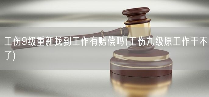 工伤9级重新找到工作有赔偿吗(工伤九级原工作干不了)