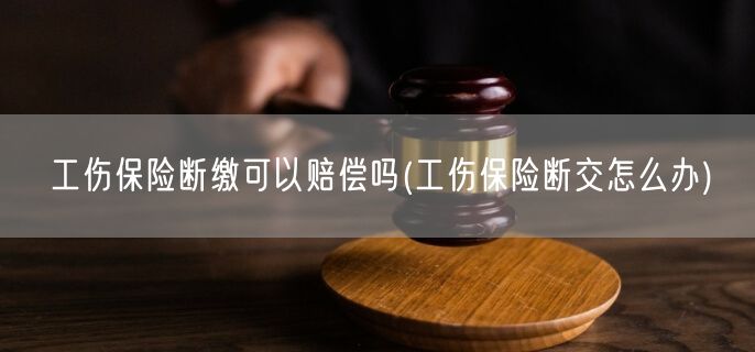 工伤保险断缴可以赔偿吗(工伤保险断交怎么办)