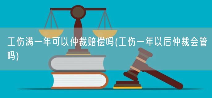 工伤满一年可以仲裁赔偿吗(工伤一年以后仲裁会管吗)