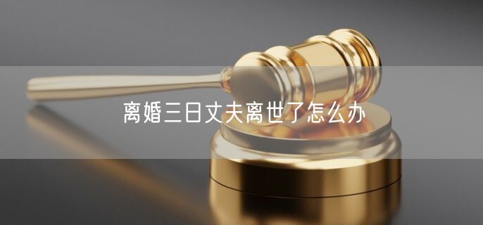 离婚三日丈夫离世了怎么办