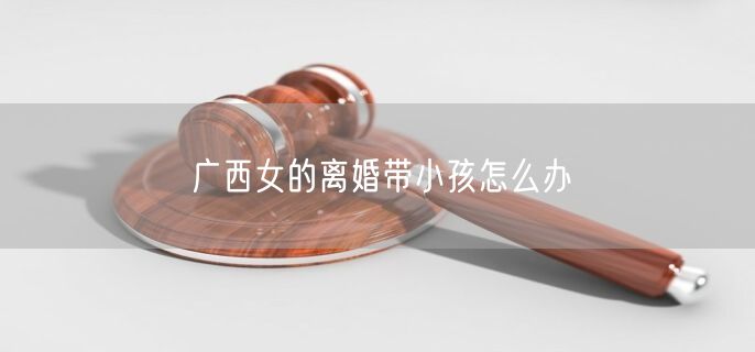 广西女的离婚带小孩怎么办