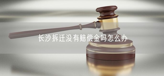 长沙拆迁没有赔偿金吗怎么办